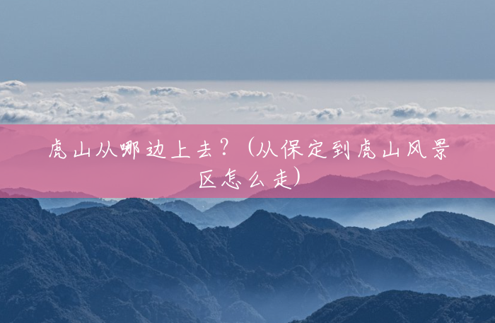 虎山从哪边上去?(从保定到虎山风景区怎么走) 虎山从哪边上去?(从保定到虎山风景区怎么走)
