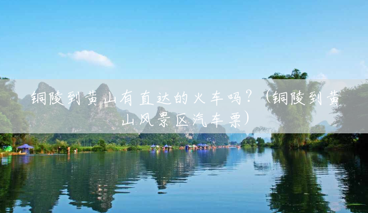 铜陵到黄山有直达的火车吗?(铜陵到黄山风景区汽车票) 铜陵到黄山有直达的火车吗?(铜陵到黄山风景区汽车票)