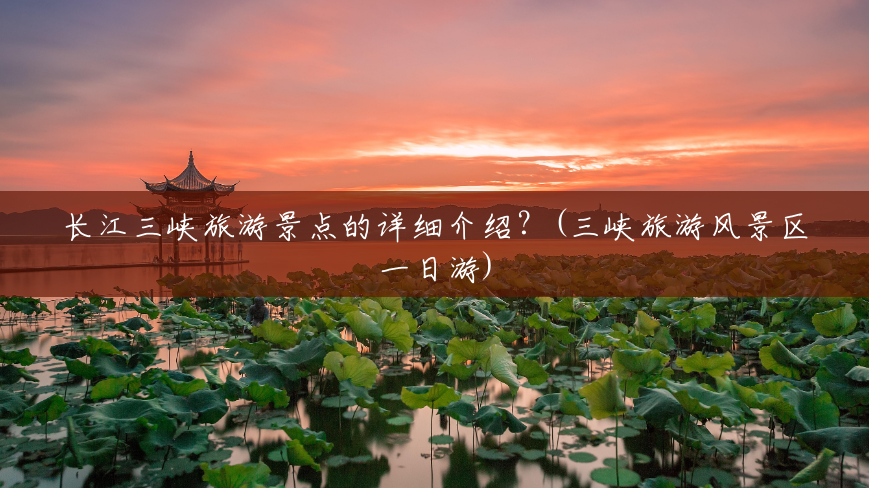长江三峡旅游景点的详细介绍?(三峡旅游风景区一日游) 长江三峡旅游景点的详细介绍?(三峡旅游风景区一日游)