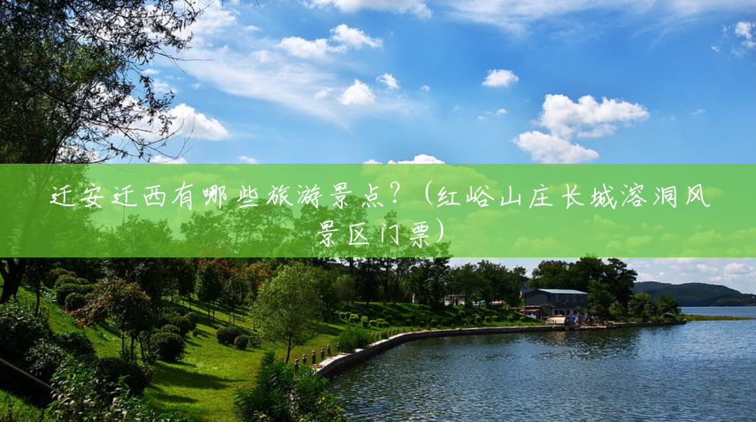 迁安迁西有哪些旅游景点?(红峪山庄长城溶洞风景区门票) 迁安迁西有哪些旅游景点?(红峪山庄长城溶洞风景区门票)