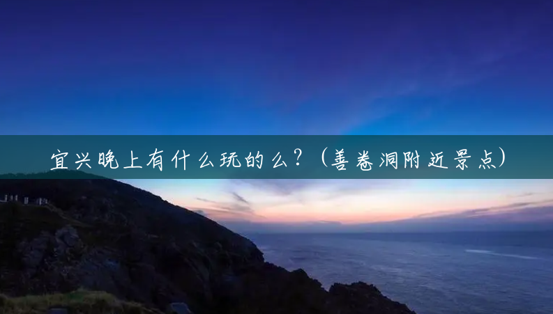 宜兴晚上有什么玩的么?(善卷洞附近景点) 宜兴晚上有什么玩的么?(善卷洞附近景点)
