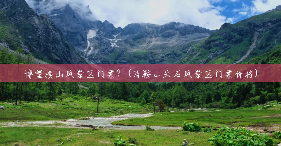 博望横山风景区门票?(马鞍山采石风景区门票价格) 博望横山风景区门票?(马鞍山采石风景区门票价格)