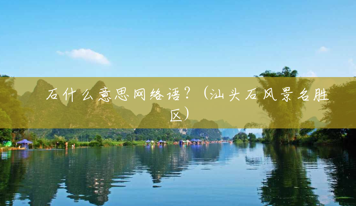 礐石什么意思网络语?(汕头石风景名胜区) 礐石什么意思网络语?(汕头石风景名胜区)