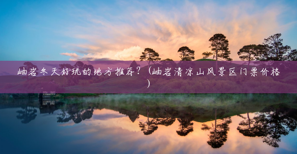 岫岩冬天好玩的地方推荐？(岫岩清凉山风景区门票价格)