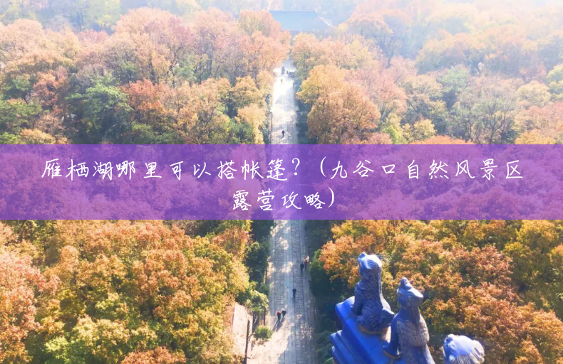 雁栖湖哪里可以搭帐篷?(九谷口自然风景区露营攻略) 雁栖湖哪里可以搭帐篷?(九谷口自然风景区露营攻略)