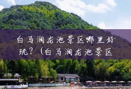 白马涧龙池景区哪里好玩?(白马涧龙池景区公交车) 白马涧龙池景区哪里好玩?(白马涧龙池景区公交车)