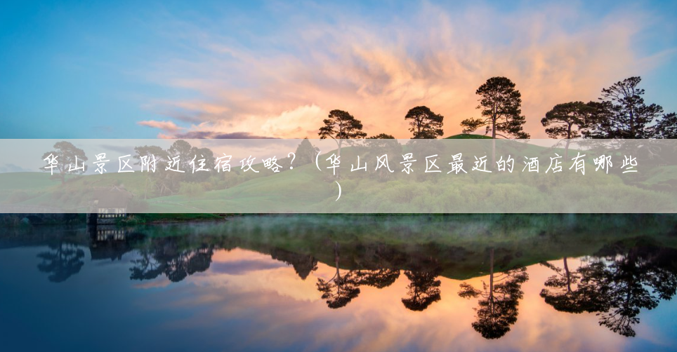 华山景区附近住宿攻略?(华山风景区最近的酒店有哪些) 华山景区附近住宿攻略?(华山风景区最近的酒店有哪些)