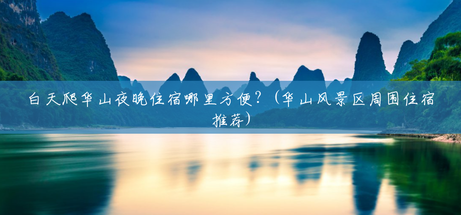 白天爬华山夜晚住宿哪里方便?(华山风景区周围住宿推荐) 白天爬华山夜晚住宿哪里方便?(华山风景区周围住宿推荐)