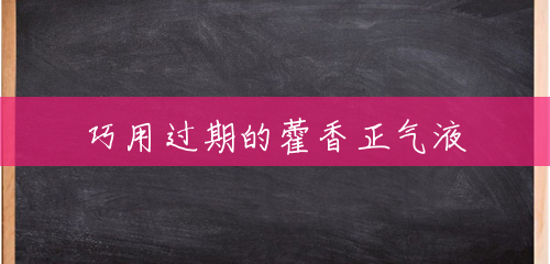 巧用过期的藿香正气液 巧用过期的藿香正气液
