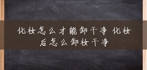 化妆怎么才能卸干净 化妆后怎么卸妆干净 化妆怎么才能卸干净 化妆后怎么卸妆干净