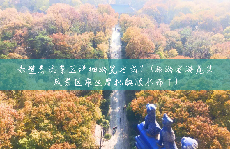 赤壁悬流景区详细游览方式?(旅游者游览某风景区乘坐摩托艇顺水而下) 赤壁悬流景区详细游览方式?(旅游者游览某风景区乘坐摩托艇顺水而下)
