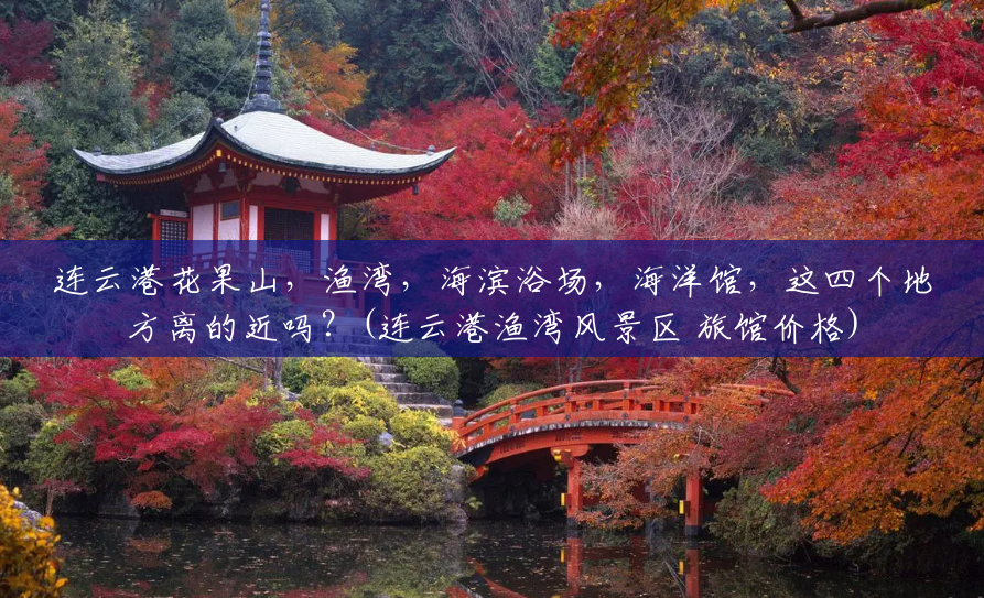 连云港花果山，渔湾，海滨浴场，海洋馆，这四个地方离的近吗？(连云港渔湾风景区 旅馆价格)