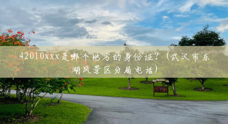 42010xxx是哪个地方的身份证？(武汉市东湖风景区分局电话)