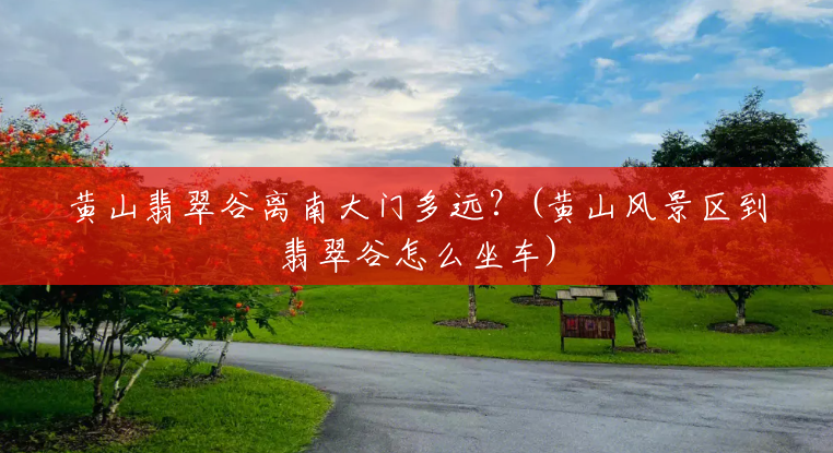黄山翡翠谷离南大门多远?(黄山风景区到翡翠谷怎么坐车) 黄山翡翠谷离南大门多远?(黄山风景区到翡翠谷怎么坐车)
