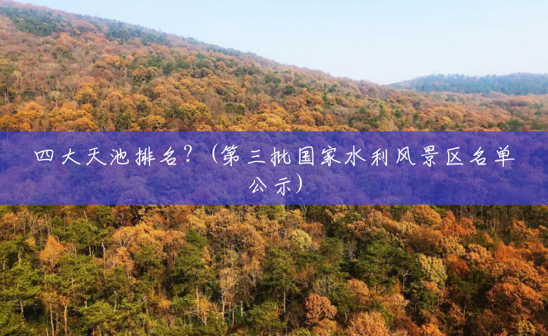 四大天池排名?(第三批国家水利风景区名单公示) 四大天池排名?(第三批国家水利风景区名单公示)