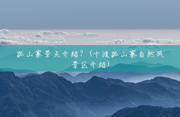 孤山寨景点介绍?(十渡孤山寨自然风景区介绍) 孤山寨景点介绍?(十渡孤山寨自然风景区介绍)