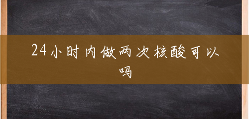 24小时内做两次核酸可以吗 24小时内做两次核酸可以吗
