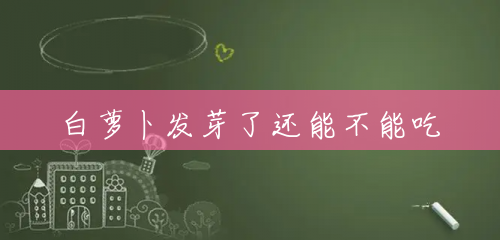 白萝卜发芽了还能不能吃 白萝卜发芽了还能不能吃