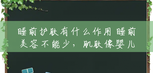 睡前护肤有什么作用 睡前美容不能少,肌肤像婴儿一样水润! 睡前护肤有什么作用 睡前美容不能少,肌肤像婴儿一样水润!