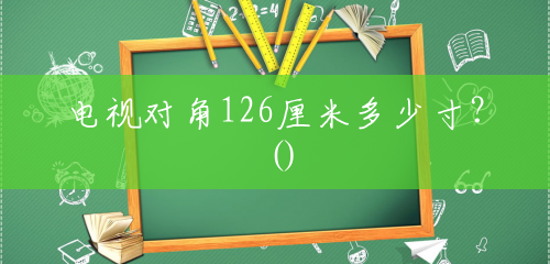 电视对角126厘米多少寸?() 电视对角126厘米多少寸?()