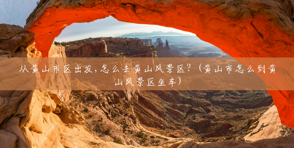 从黄山市区出发,怎么去黄山风景区?(黄山市怎么到黄山风景区坐车) 从黄山市区出发,怎么去黄山风景区?(黄山市怎么到黄山风景区坐车)