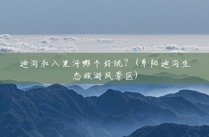 迪沟和八里河哪个好玩?(阜阳迪沟生态旅游风景区) 迪沟和八里河哪个好玩?(阜阳迪沟生态旅游风景区)