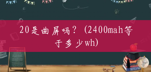 20是曲屏吗?(2400mah等于多少wh) 20是曲屏吗?(2400mah等于多少wh)