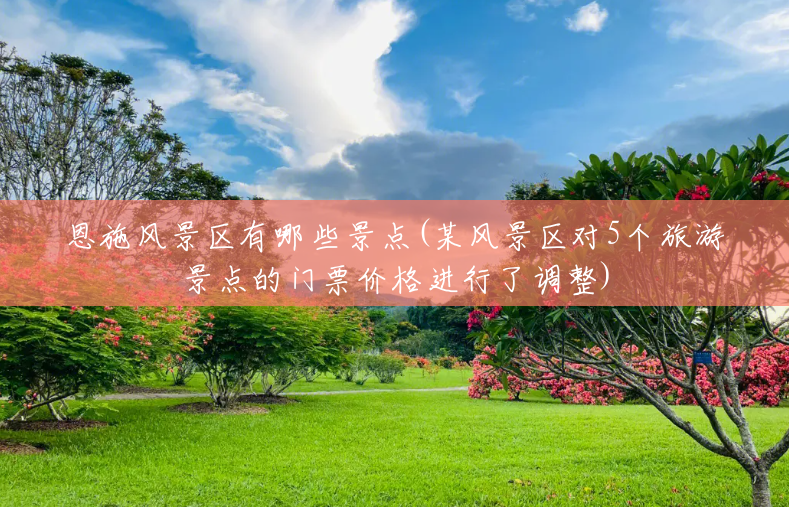 恩施风景区有哪些景点(某风景区对5个旅游景点的门票价格进行了调整) 恩施风景区有哪些景点(某风景区对5个旅游景点的门票价格进行了调整)