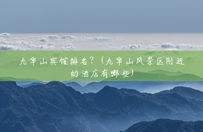 九华山宾馆排名？(九华山风景区附近的酒店有哪些)