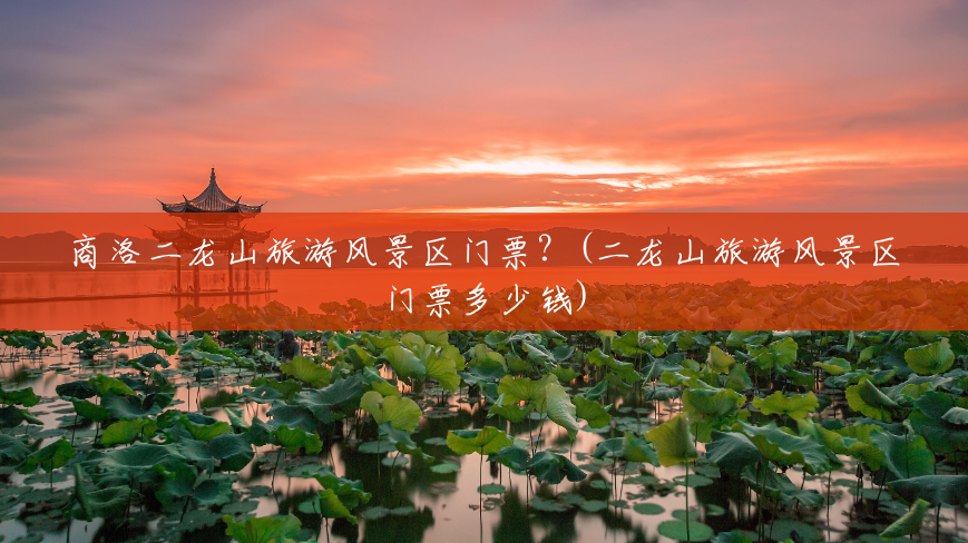 商洛二龙山旅游风景区门票？(二龙山旅游风景区门票多少钱)