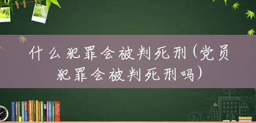什么犯罪会被判死刑(党员犯罪会被判死刑吗) 什么犯罪会被判死刑(党员犯罪会被判死刑吗)