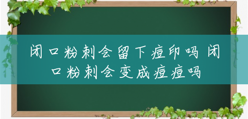 闭口粉刺会留下痘印吗 闭口粉刺会变成痘痘吗 闭口粉刺会留下痘印吗 闭口粉刺会变成痘痘吗