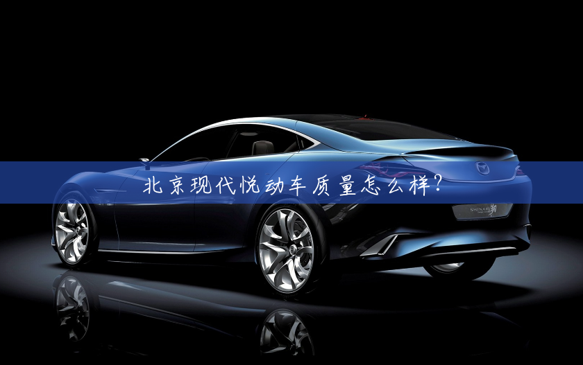 北京现代悦动车质量怎么样? 北京现代悦动车质量怎么样?