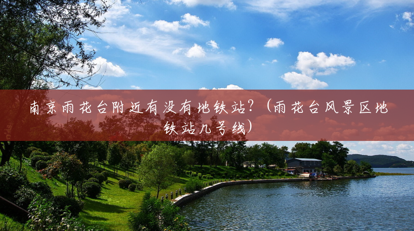 南京雨花台附近有没有地铁站?(雨花台风景区地铁站几号线) 南京雨花台附近有没有地铁站?(雨花台风景区地铁站几号线)