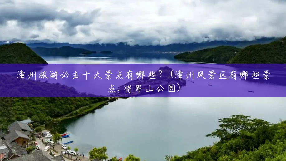 漳州旅游必去十大景点有哪些?(漳州风景区有哪些景点,将军山公园) 漳州旅游必去十大景点有哪些?(漳州风景区有哪些景点,将军山公园)