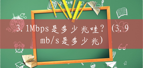 3.1Mbps是多少兆哇?(3.9mb/s是多少兆) 3.1Mbps是多少兆哇?(3.9mb/s是多少兆)