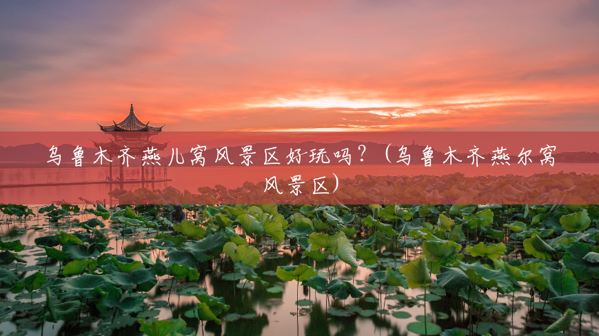 乌鲁木齐燕儿窝风景区好玩吗?(乌鲁木齐燕尔窝风景区) 乌鲁木齐燕儿窝风景区好玩吗?(乌鲁木齐燕尔窝风景区)