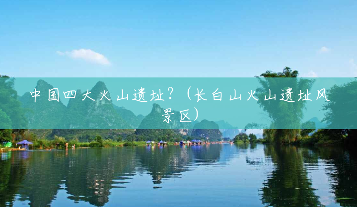 中国四大火山遗址？(长白山火山遗址风景区)