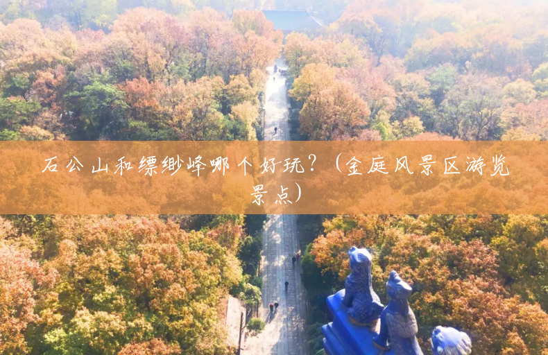 石公山和缥缈峰哪个好玩?(金庭风景区游览景点) 石公山和缥缈峰哪个好玩?(金庭风景区游览景点)