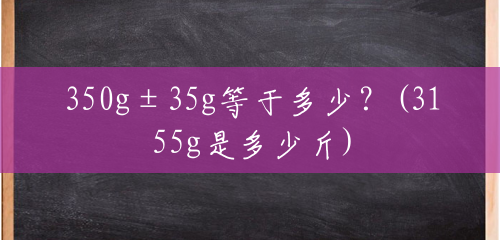 350g±35g等于多少？(3155g是多少斤)