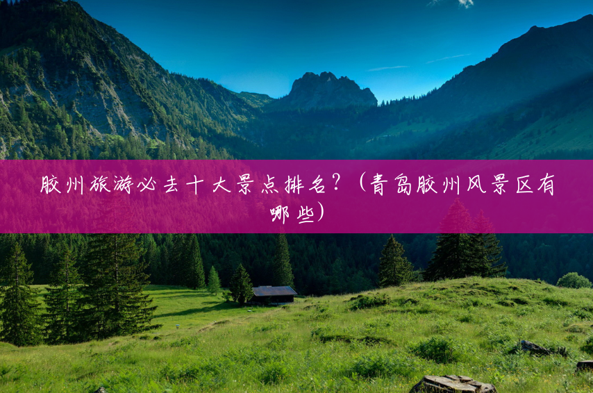 胶州旅游必去十大景点排名？(青岛胶州风景区有哪些)