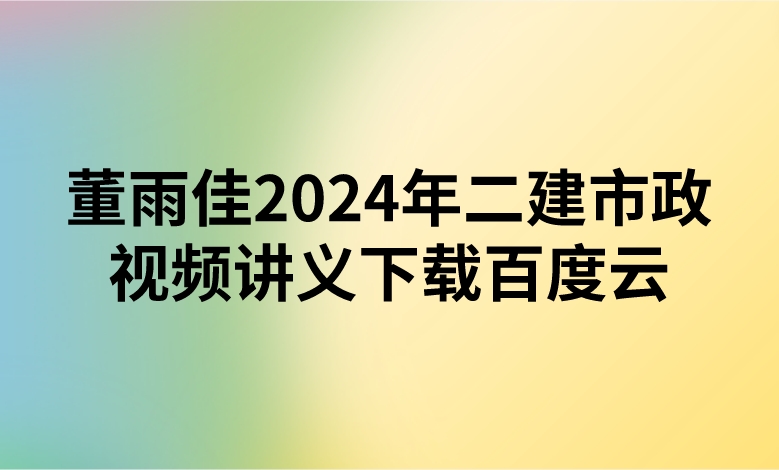 董雨佳2024年二建市政视频讲义下载百度云网盘（精讲+习题+冲刺）
