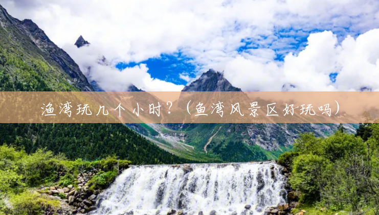 渔湾玩几个小时?(鱼湾风景区好玩吗) 渔湾玩几个小时?(鱼湾风景区好玩吗)