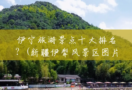 伊宁旅游景点十大排名?(新疆伊犁风景区图片) 伊宁旅游景点十大排名?(新疆伊犁风景区图片)