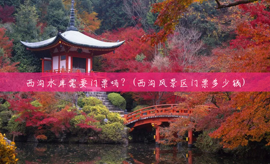 西沟水库需要门票吗?(西沟风景区门票多少钱) 西沟水库需要门票吗?(西沟风景区门票多少钱)