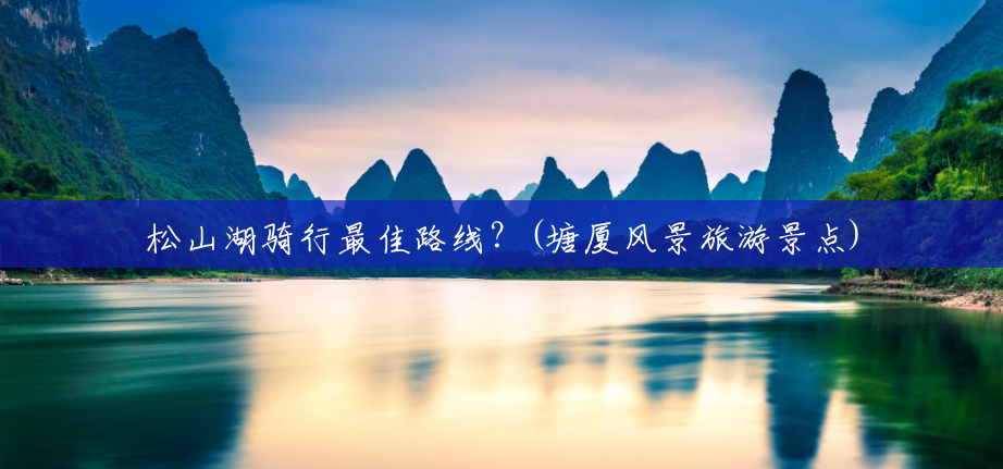 松山湖骑行最佳路线?(塘厦风景旅游景点) 松山湖骑行最佳路线?(塘厦风景旅游景点)