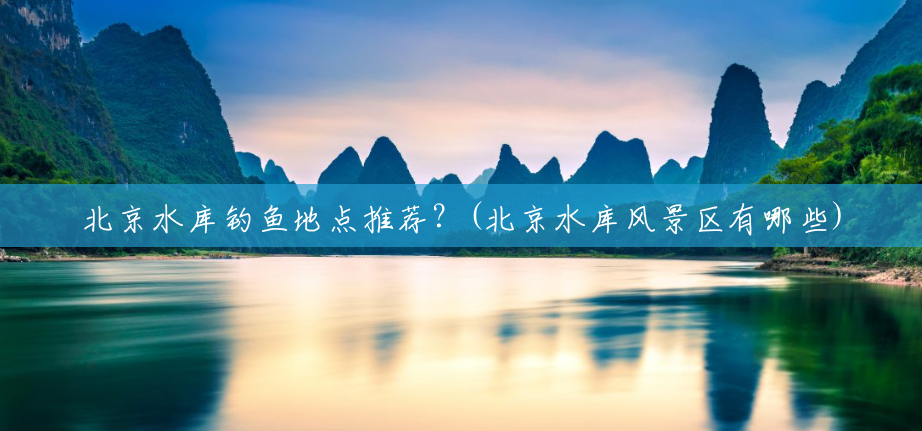 北京水库钓鱼地点推荐?(北京水库风景区有哪些) 北京水库钓鱼地点推荐?(北京水库风景区有哪些)