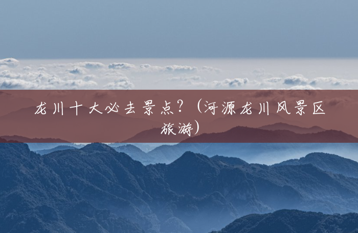 龙川十大必去景点?(河源龙川风景区旅游) 龙川十大必去景点?(河源龙川风景区旅游)