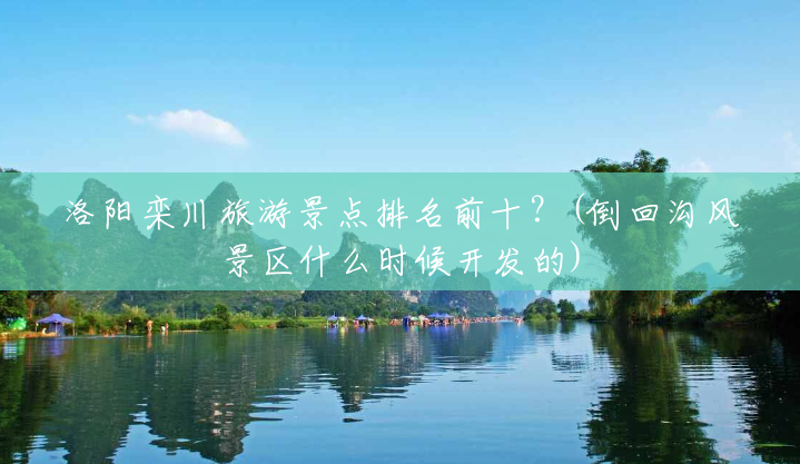 洛阳栾川旅游景点排名前十?(倒回沟风景区什么时候开发的) 洛阳栾川旅游景点排名前十?(倒回沟风景区什么时候开发的)