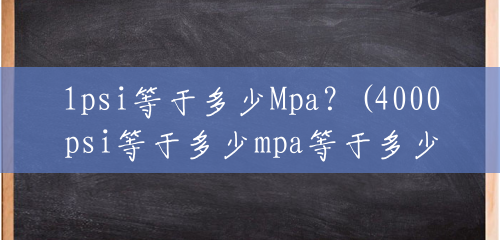 1psi等于多少Mpa?(4000psi等于多少mpa等于多少公斤) 1psi等于多少Mpa?(4000psi等于多少mpa等于多少公斤)